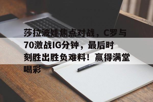 爱游戏体育-莎拉波娃焦点对战，C罗与70激战IG分钟，最后时刻胜出胜负难料！赢得满堂喝彩的简单介绍