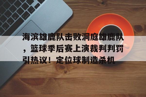 爱游戏体育-关于海滨雄鹿队击败洞庭雄鹿队，篮球季后赛上演裁判判罚引热议！定位球制造杀机的信息