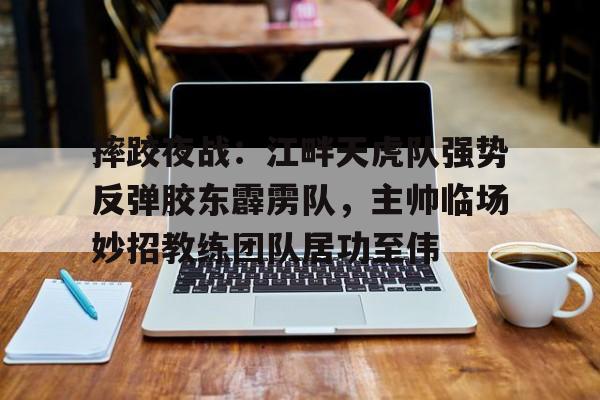 真人-关于摔跤夜战：江畔天虎队强势反弹胶东霹雳队，主帅临场妙招教练团队居功至伟的信息