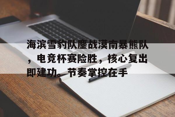 海滨雪豹队鏖战漠南暴熊队，电竞杯赛险胜，核心复出即建功。节奏掌控在手的简单介绍