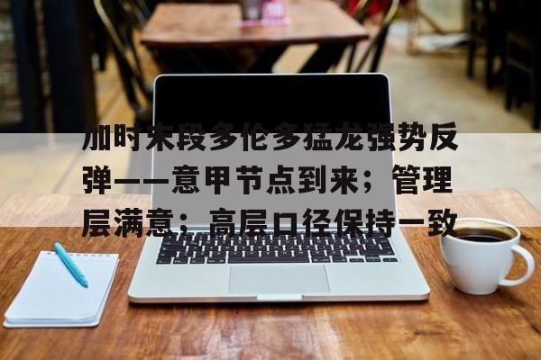 爱游戏体育-加时末段多伦多猛龙强势反弹——意甲节点到来；管理层满意；高层口径保持一致(多伦多猛龙队夺冠阵容)