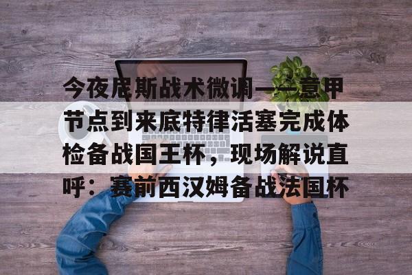 真人-今夜尼斯战术微调——意甲节点到来底特律活塞完成体检备战国王杯，现场解说直呼：赛前西汉姆备战法国杯的简单介绍